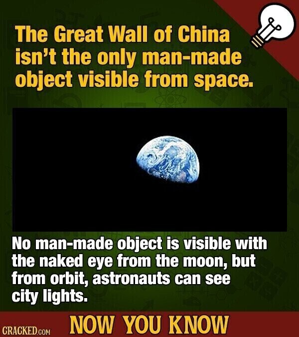 The Great Wall of China isn't the only man-made object visible from space. No man-made object is visible with the naked eye from the moon, but from orbit, astronauts can see city lights. NOW YOU KNOW CRACKED.COM