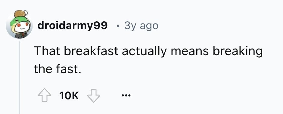 droidarmy99 . 3y ago That breakfast actually means breaking the fast. 10K ...