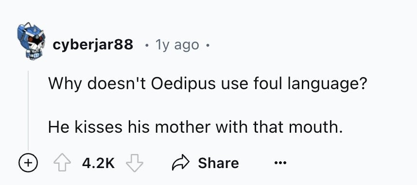 cyberjar88 . 1y ago Why doesn't Oedipus use foul language? Не kisses his mother with that mouth. + 4.2K Share ...