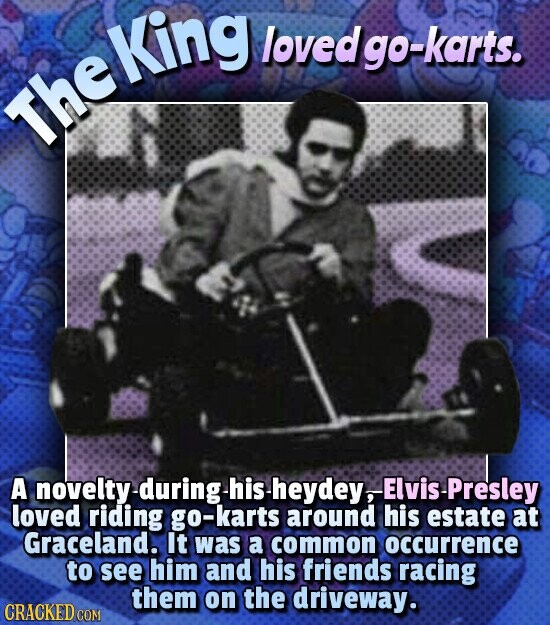 King loved go-karts. The A novelty during his heydey, Elvis Presley loved riding go-karts around his estate at Graceland. It was a common occurrence to see him and his friends racing them on the driveway. CRACKED COM