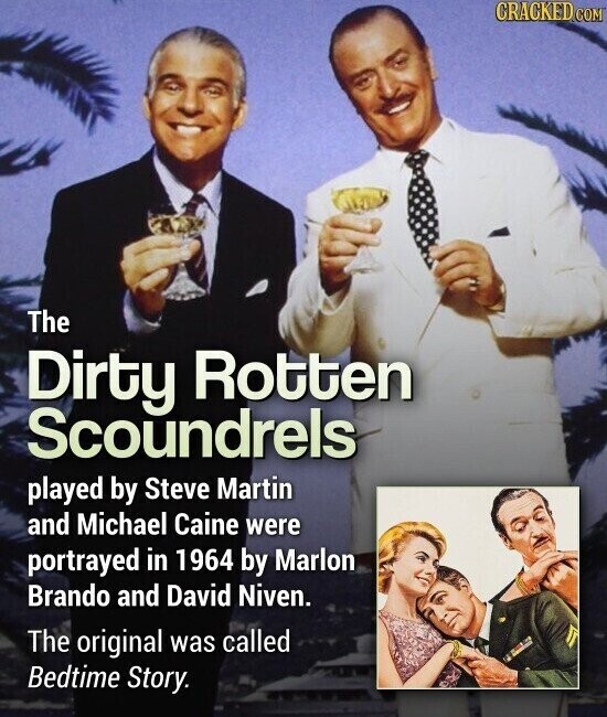 CRACKED.COM The Dirty Rotten Scoundrels played by Steve Martin and Michael Caine were portrayed in 1964 by Marlon Brando and David Niven. The original was called Bedtime Story.