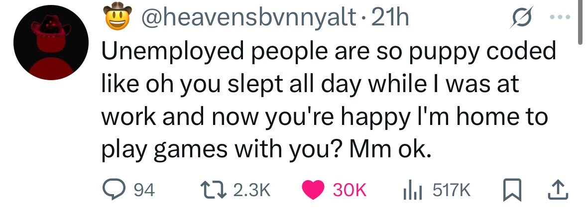 @heavensbvnnyalt-21h Unemployed people are so puppy coded like oh you slept all day while I was at work and now you're happy I'm home to play games with you? Mm ok. 94 2.3K 30K del 517K 