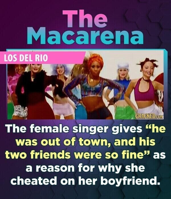 The Macarena LOS DEL RIO CRACKED.COM The female singer gives he was out of town, and his two friends were so fine as a reason for why she cheated on her boyfriend.