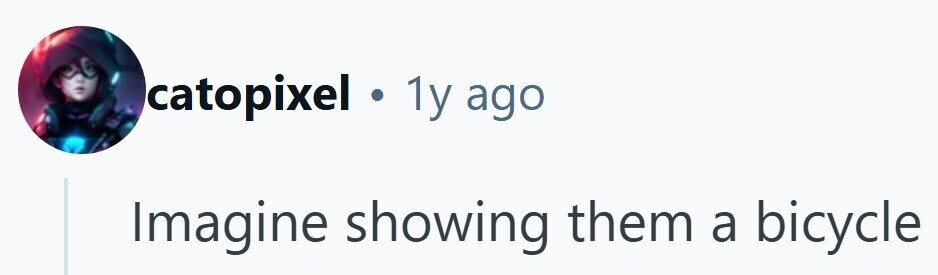 catopixel 1y ago Imagine showing them a bicycle