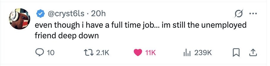 @cryst6ls . 20h even though i have a full time job... im still the unemployed friend deep down 10 2.1K 11K 239K