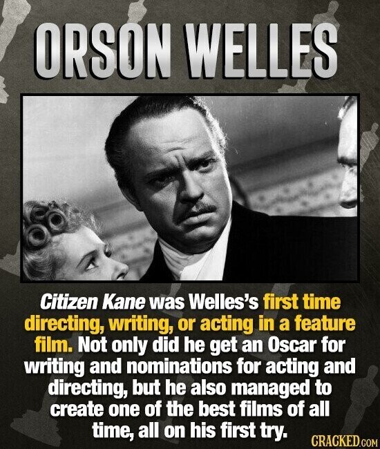 ORSON WELLES Citizen Kane was Welles's first time directing, writing, or acting in a feature film. Not only did he get an Oscar for writing and nominations for acting and directing, but he also managed to create one of the best films of all time, all on his first try. CRACKED.COM