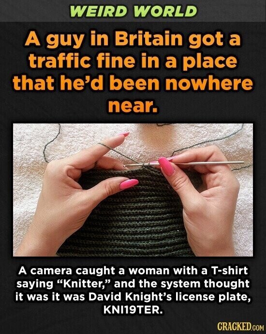 WEIRD WORLD A guy in Britain got a traffic fine in a place that he'd been nowhere near. A camera caught a woman with a T-shirt saying Knitter, and the system thought it was it was David Knight's license plate, KNI19TER. CRACKED.COM
