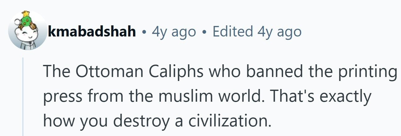 kmabadshah . 4y ago . Edited 4y ago The Ottoman Caliphs who banned the printing press from the muslim world. That's exactly how you destroy a civilization.
