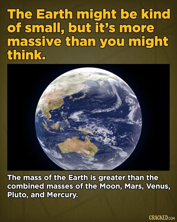 The Earth might be kind of small, but it's more massive than you might think. The mass of the Earth is greater than the combined masses of the Moon, Mars, Venus, Pluto, and Mercury. CRACKED.COM