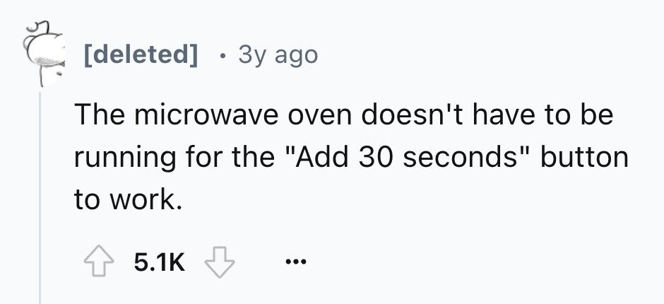 e 3y ago The microwave oven doesn't have to be running for the Add 30 seconds button to work. 5.1K ...