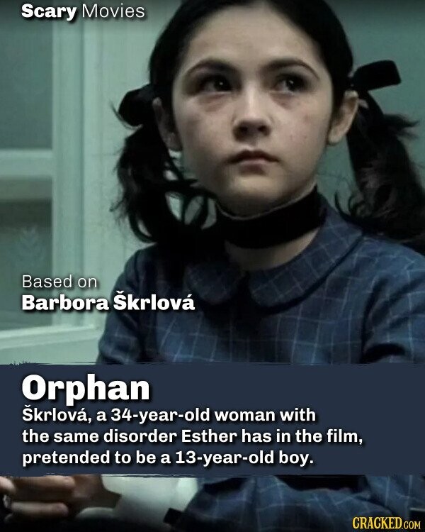 Scary Movies Based on Barbora Škrlová Orphan Škrlová, a 34-year-old woman with the same disorder Esther has in the film, pretended to be a 13-year-old boy. CRACKED.COM