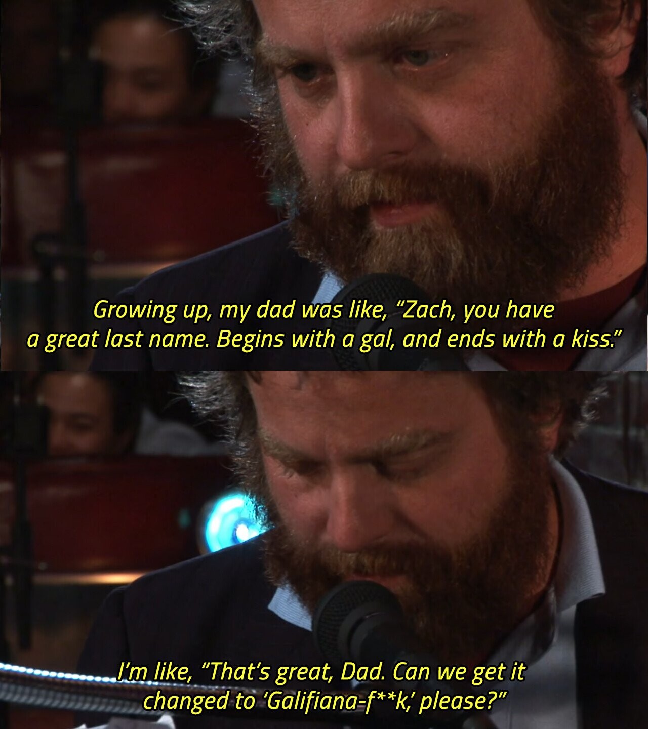 Growing up, my dad was like, Zach, you have a great last name. Begins with a gal, and ends with a kiss. I'm like, That's great, Dad. Can we get it changed to 'Galifiana-f**k, please? 