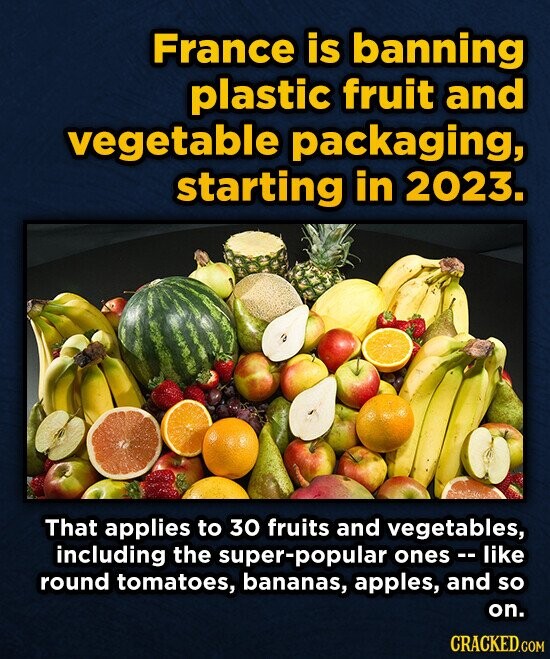 France is banning plastic fruit and vegetable packaging, starting in 2023. That applies to 30 fruits and vegetables, including the super-popular ones-- like round tomatoes, bananas, apples, and so on. CRACKED.COM