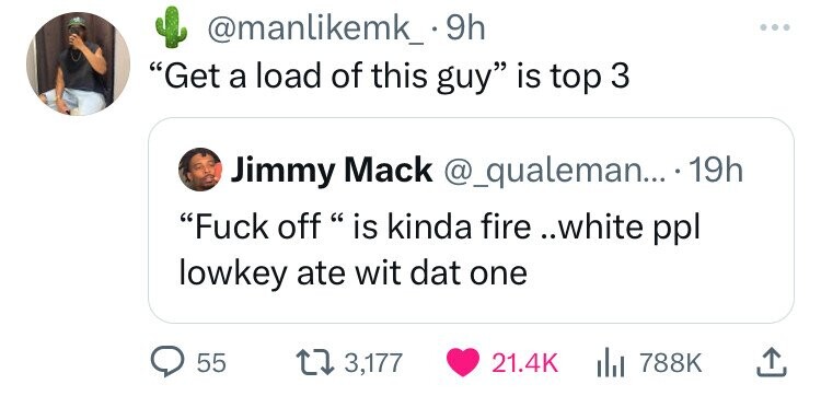 @manlikemk_.9h Get a load of this guy is top 3 Jimmy Mack @_qualeman... 19h Fuck off is kinda fire ..white ppl lowkey ate wit dat one 55 3,177 21.4K 788K 