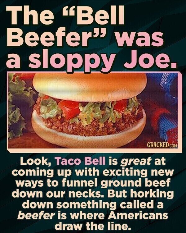 The Bell Beefer was a sloppy Joe. CRACKED.COM Look, Taco Bell is great at coming up with exciting new ways to funnel ground beef down our necks. But horking down something called a beefer is where Americans draw the line.