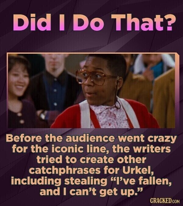 Did I Do That? Before the audience went crazy for the iconic line, the writers tried to create other catchphrases for Urkel, including stealing I've fallen, and I can't get up. CRACKED.COM