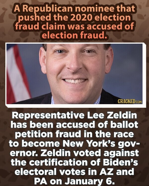 A Republican nominee that pushed the 2020 election fraud claim was accused of election fraud. CRACKED.COM Representative Lee Zeldin has been accused of ballot petition fraud in the race to become New York's gov- ernor. Zeldin voted against the certification of Biden's electoral votes in AZ and PA on January 6.