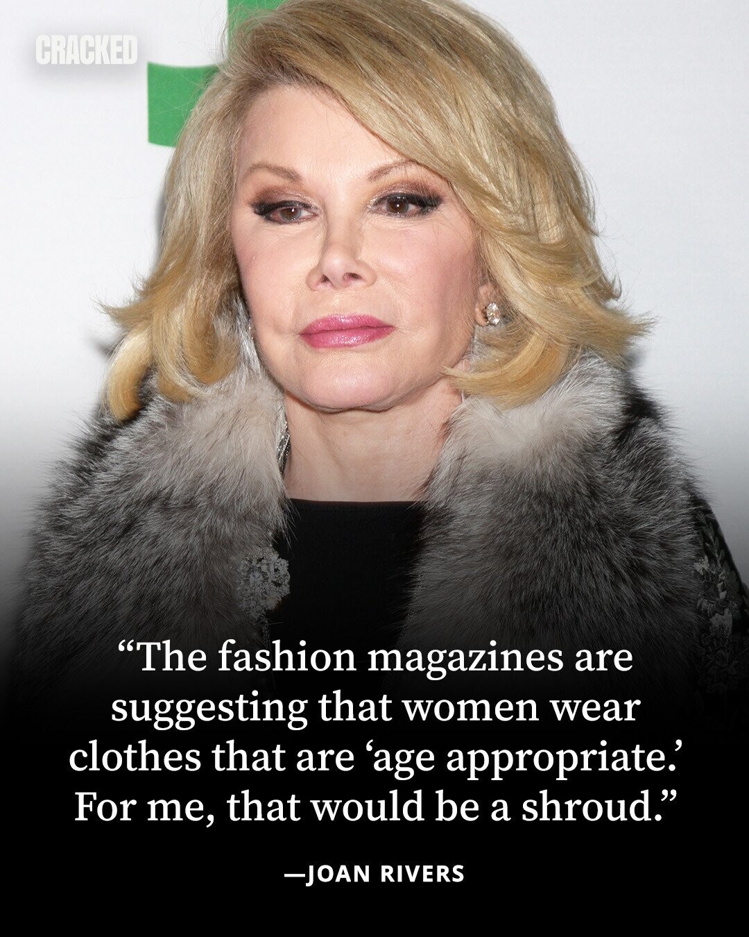 CRACKED The fashion magazines are suggesting that women wear clothes that are 'age appropriate.' For me, that would be a shroud. -JOAN RIVERS 