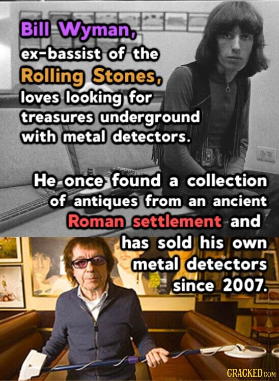 Bill Wyman, ex-bassist of the Rolling Stones, loves looking for treasures underground with metal detectors. Не once found a collection of antiques from an ancient Roman settlement and has sold his own metal detectors since 2007. CRACKED.COM