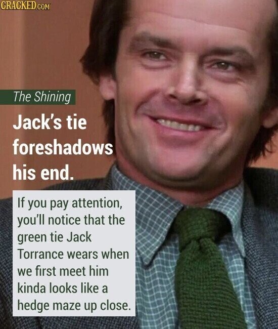 CRACKED.COM The Shining Jack's tie foreshadows his end. If you pay attention, you'll notice that the green tie Jack Torrance wears when we first meet him kinda looks like a hedge maze up close.