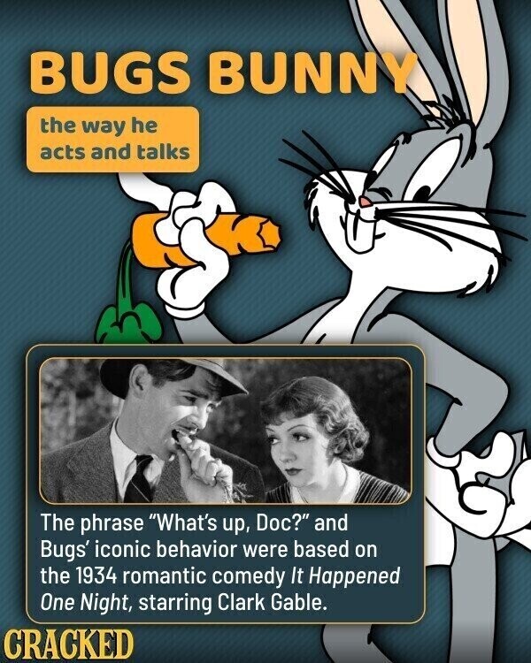 BUGS BUNNY the way he acts and talks The phrase What's up, Doc? and Bugs' iconic behavior were based on the 1934 romantic comedy It Happened One Night, starring Clark Gable. CRACKED