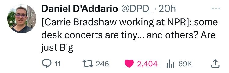 Daniel D'Addario @DPD_.20h ... [Carrie Bradshaw working at NPR]: some desk concerts are tiny... and others? Are just Big 11 246 2,404 del 69K 