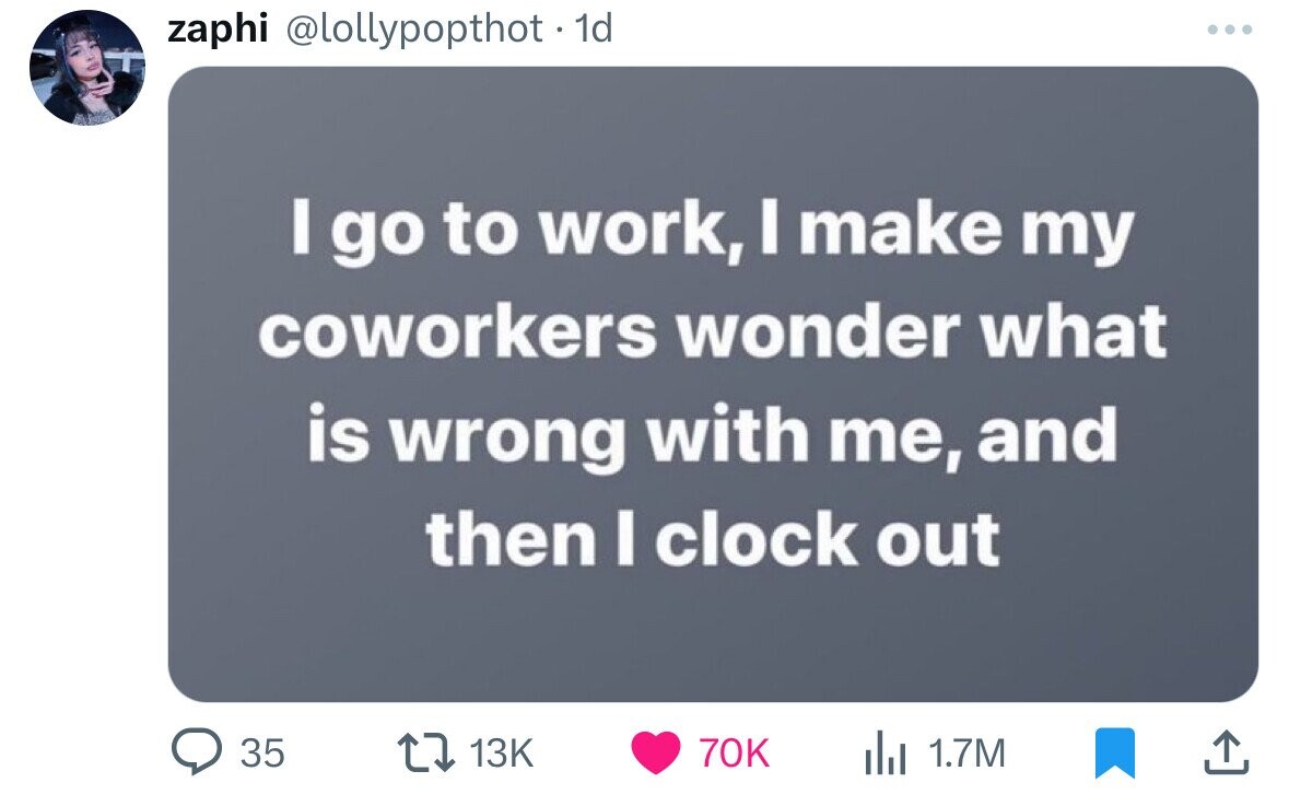 zaphi @lollypopthot - 1d ... I go to work, I make my coworkers wonder what is wrong with me, and then I clock out 35 13K 70K 1.7M