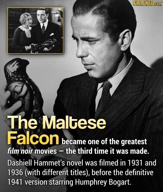 GRACKED.COM The Maltese Falcon became one of the greatest film noir movies - the third time it was made. Dashiell Hammet's novel was filmed in 1931 and 1936 (with different titles), before the definitive 1941 version starring Humphrey Bogart.