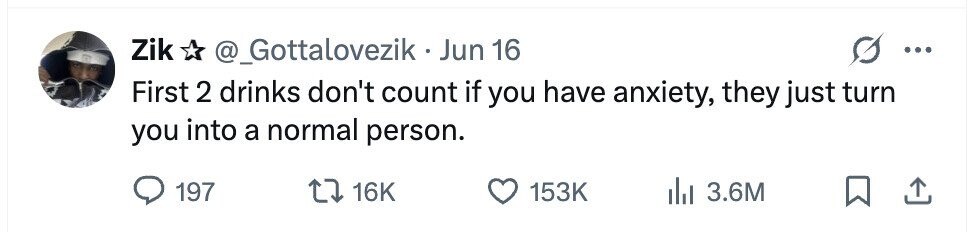 Zik @_Gottalovezik - Jun 16 ... First 2 drinks don't count if you have anxiety, they just turn you into a normal person. 197 16K 153K 3.6M