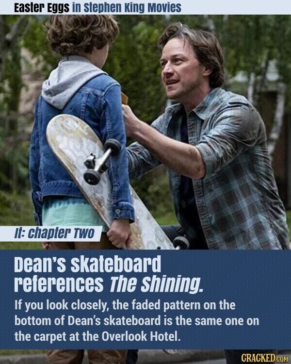 Easter Eggs in stephen King Movies it: chapter TWO Dean's skateboard references The shining. If you look closely, the faded pattern on the bottom of Dean's skateboard is the same one on the carpet at the Overlook Hotel. CRACKED.COM