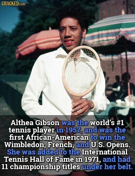 CRACKED.COM Althea Gibson was the world's #1 tennis player in 1957, and was the first African-American to win the Wimbledon, French, and U.S. Opens. She was added to the International Tennis Hall of Fame in 1971, and had 11 championship titles under her belt.
