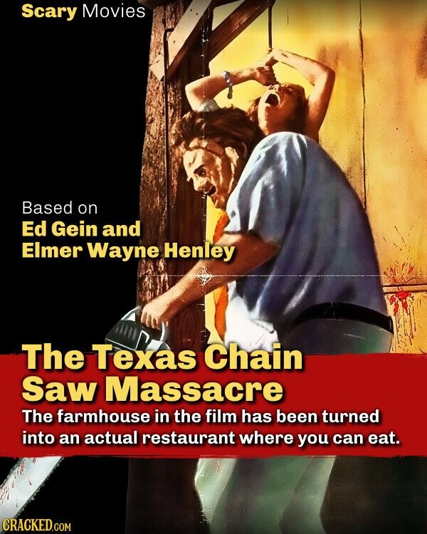 Scary Movies Based on Ed Gein and Elmer Wayne Henley The Texas Chain Saw Massacre The farmhouse in the film has been turned into an actual restaurant where you can eat. CRACKED.COM
