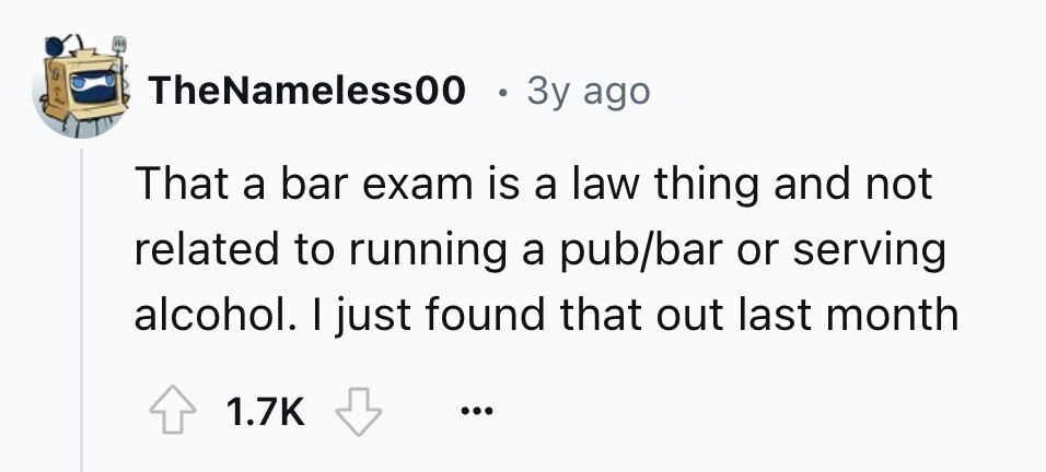 TheNameless00 . 3y ago That a bar exam is a law thing and not related to running a pub/bar or serving alcohol. I just found that out last month 1.7K ...