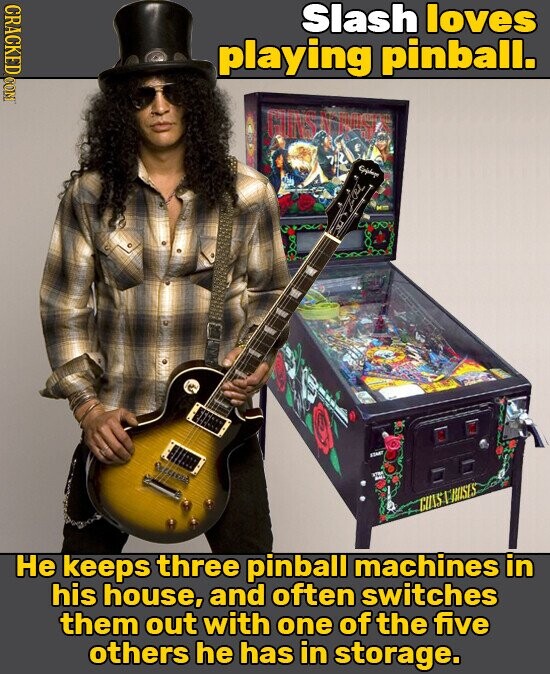 CRACKED.COM Slash loves playing pinball. GUNS N BOSTE 712 HD KING .... BALL Не keeps three pinball machines in his house, and often switches them out with one of the five others he has in storage.