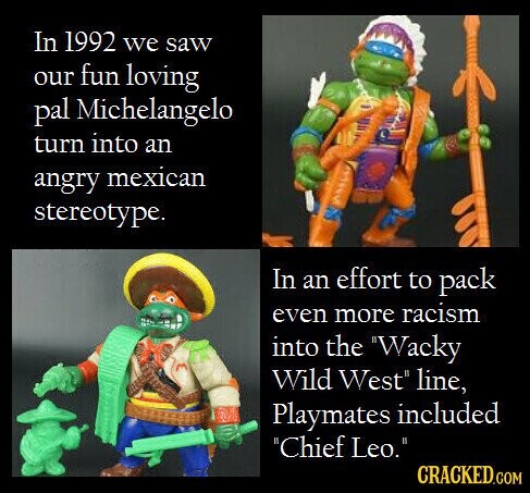 In 1992 we saw our fun loving pal Michelangelo turn into an angry mexican stereotype. In an effort to pack even more racism into the Wacky Wild West line, Playmates included Chief Leo. CRACKED.COM
