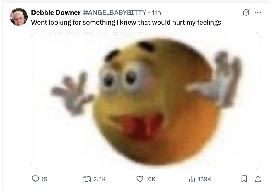 Debbie Downer @ANGELBABYBITTY 11h ... Went looking for something I knew that would hurt my feelings 15 2.4K 16K del 139K 