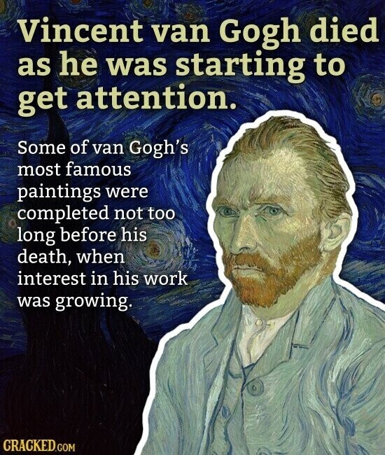 Vincent van Gogh died as he was starting to get attention. Some of van Gogh's most famous paintings were completed not too long before his death, when interest in his work was growing. CRACKED.COM