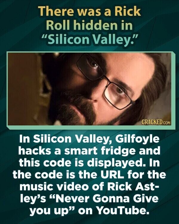 There was a Rick Roll hidden in Silicon Valley. CRACKED.COM In Silicon Valley, Gilfoyle hacks a smart fridge and this code is displayed. In the code is the URL for the music video of Rick Ast- ley's Never Gonna Give you up on YouTube.