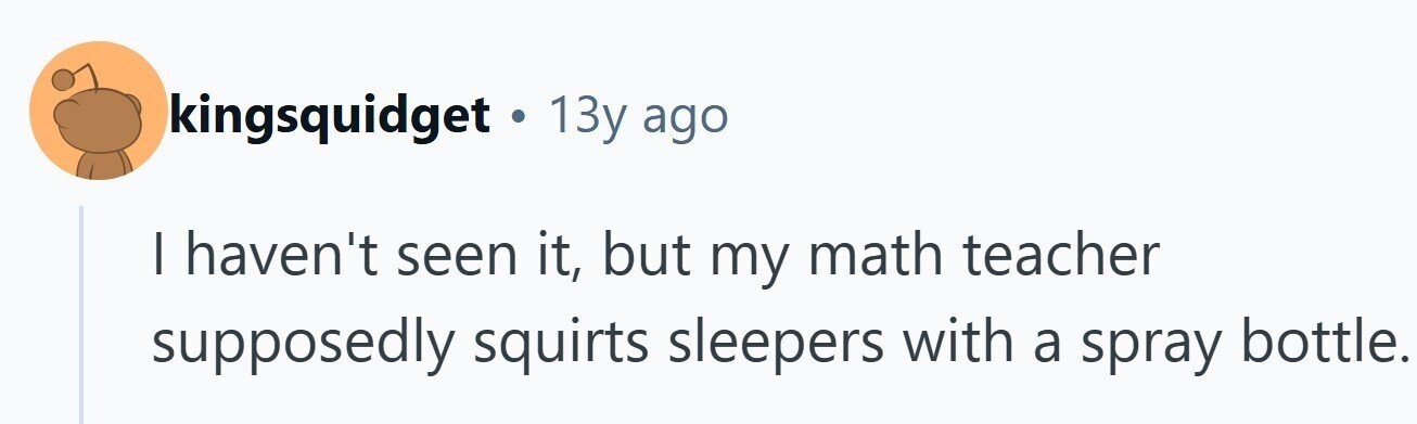 kingsquidget . 1 13y ago I haven't seen it, but my math teacher supposedly squirts sleepers with a spray bottle.