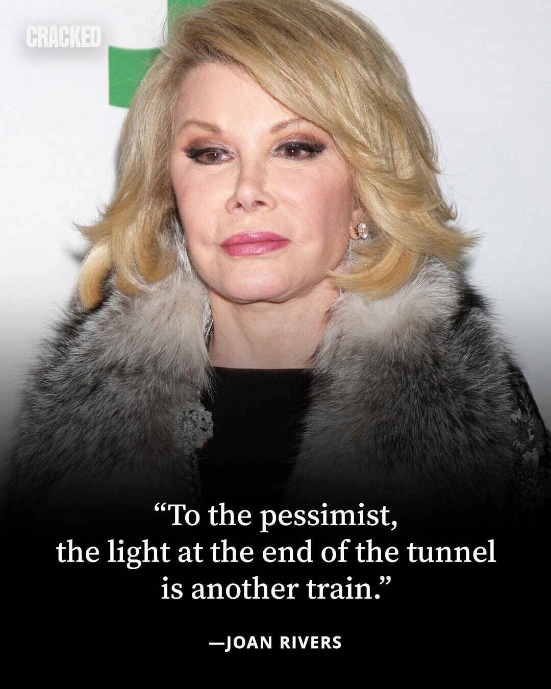CRACKED To the pessimist, the light at the end of the tunnel is another train. -JOAN RIVERS 
