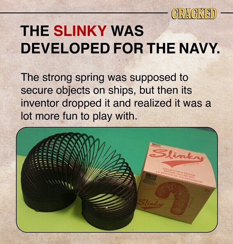 CRACKED THE SLINKY WAS DEVELOPED FOR THE NAVY. The strong spring was supposed to secure objects on ships, but then its inventor dropped it and realized it was a lot more fun to play with. Slinky COLLECTOR'S EDITION EDITION COLLECTOR LA EDICIÓN DE COLECCIONISTA HECHE MADE - 5+ Slinky