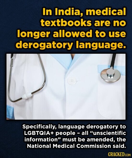 In India, medical textbooks are no longer allowed to use derogatory language. Specifically, language derogatory to LGBTQIA+ people all unscientific information must be amended, the National Medical Commission said. CRACKED.COM
