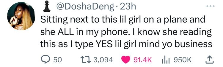@DoshaDeng 23h Sitting next to this lil girl on a plane and she ALL in my phone. I know she reading this as I type YES lil girl mind yo business 50 3,094 91.4K del 950K 
