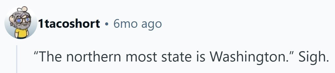 1tacoshort . 6mo ago The northern most state is Washington. 'Sigh.