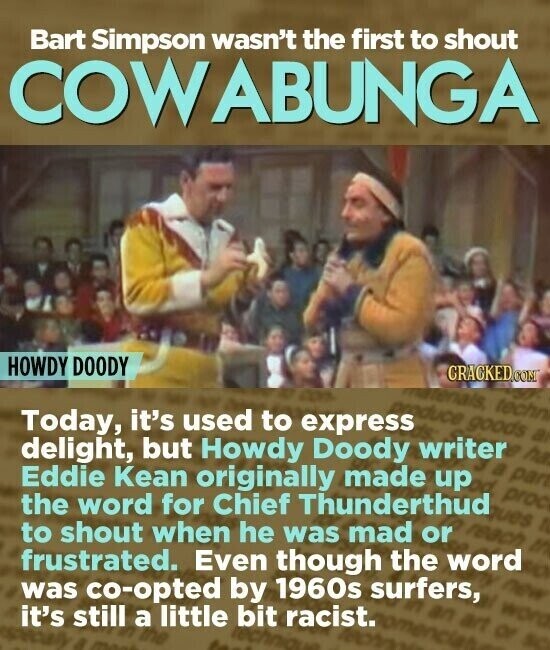 Bart Simpson wasn't the first to shout COW ABUNGA HOWDY DOODY CRACKED.COM techn Today, it's used to express goods a delight, but Howdy Doody writer Eddie Kean originally made up pn the word for Chief Thunderthud to shout when he was mad or frustrated. Even though the word was co-opted by 1960s surfers, it's still a little bit racist.