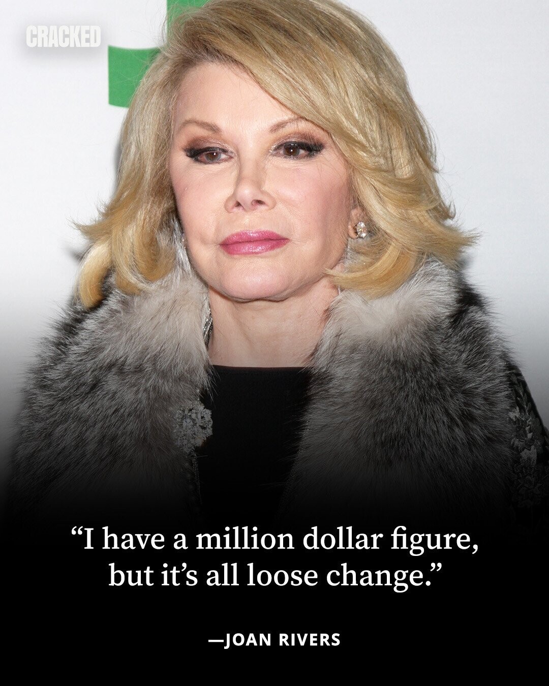 CRACKED I have a million dollar figure, but it's all loose change. -JOAN RIVERS 