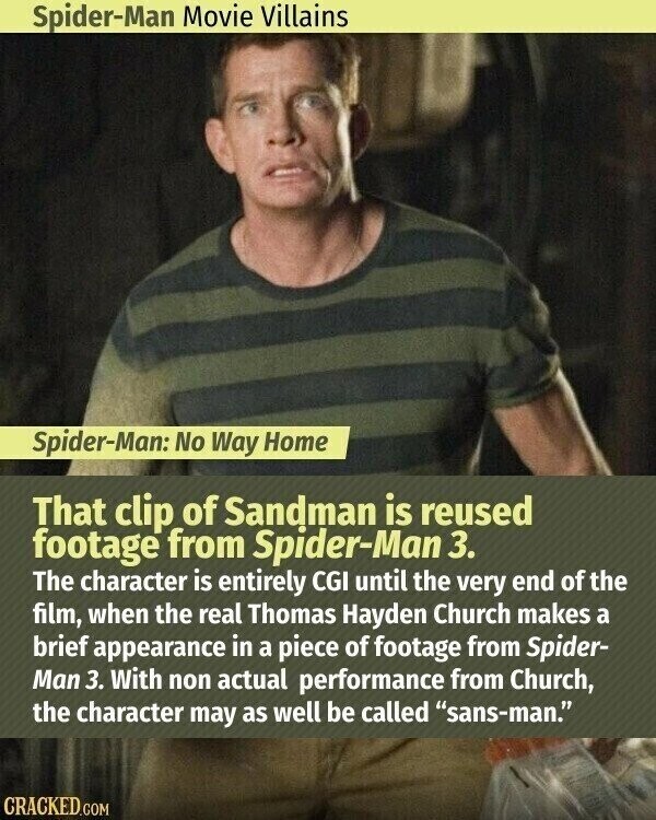 Spider-Man Movie Villains Spider-Man: No Way Home That clip of Sandman is reused footage from Spider-Man 3. The character is entirely CGI until the very end of the film, when the real Thomas Hayden Church makes a brief appearance in a piece of footage from Spider- Man 3. With non actual performance from Church, the character may as well be called sans-man. CRACKED.COM