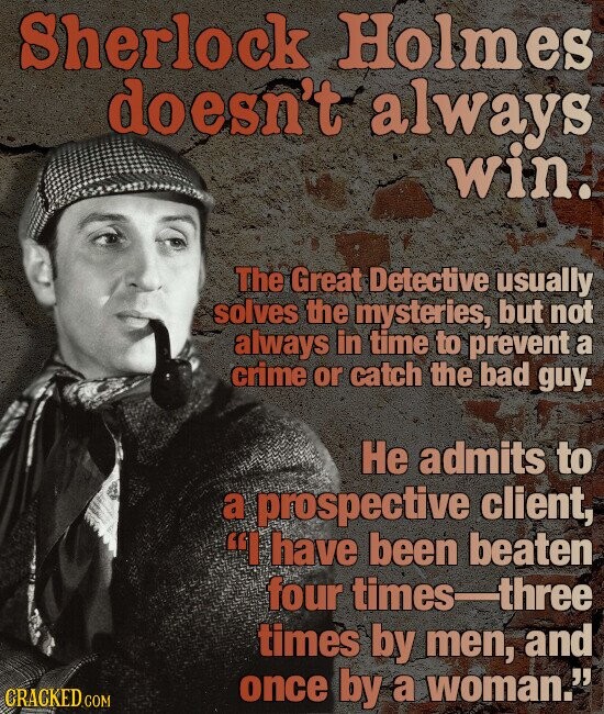 Sherlock Holmes doesn't always win. The Great Detective usually solves the mysteries, but not always in time to prevent a crime or catch the bad guy. Не admits to a prospective client, I have been beaten four times-three times by men, and CRACKED.COM once by a woman. /