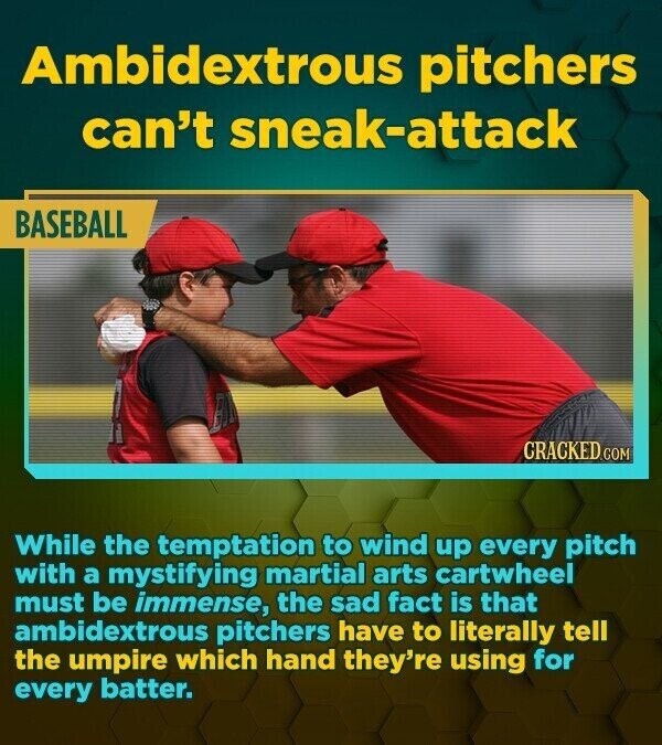 Ambidextrous pitchers can't sneak-attack BASEBALL CRACKED.COM While the temptation to wind up every pitch with a mystifying martial arts cartwheel must be immense, the sad fact is that ambidextrous pitchers have to literally tell the umpire which hand they're using for every batter.