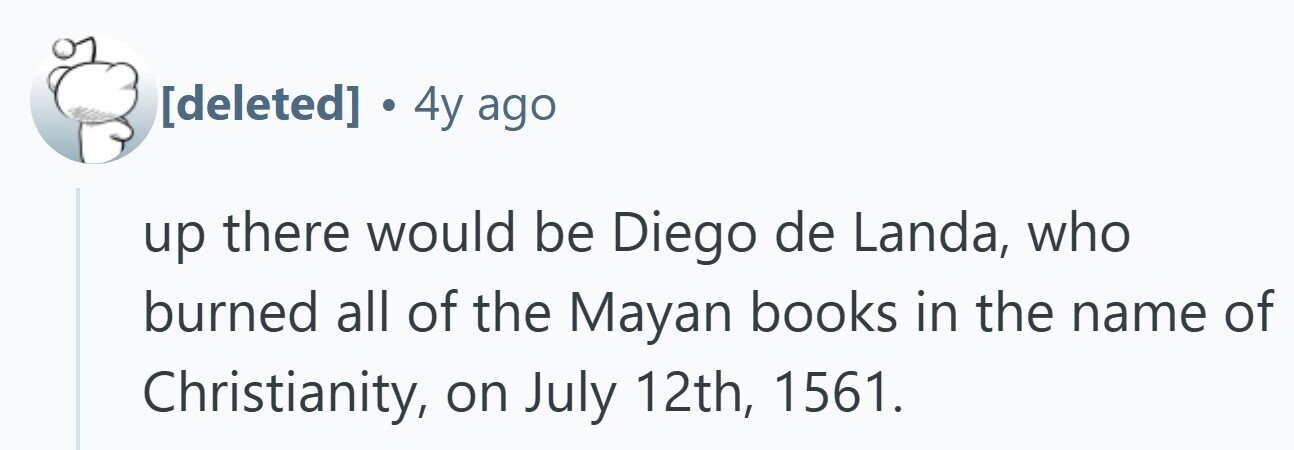 . 4y ago up there would be Diego de Landa, who burned all of the Mayan books in the name of Christianity, on July 12th, 1561.
